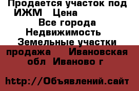 Продается участок под ИЖМ › Цена ­ 500 000 - Все города Недвижимость » Земельные участки продажа   . Ивановская обл.,Иваново г.